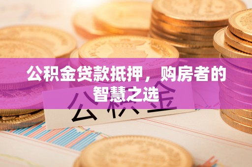 南票公积金贷款抵押，购房者的智慧之选