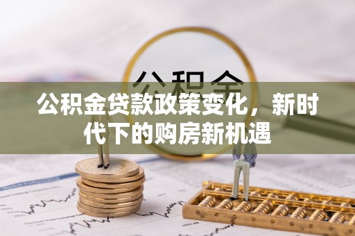 南票公积金贷款政策变化，新时代下的购房新机遇