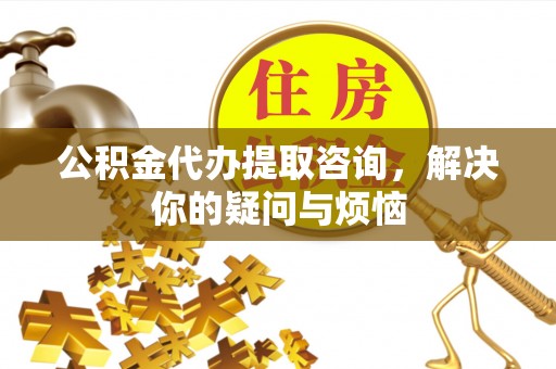 南票公积金代办提取咨询，解决你的疑问与烦恼
