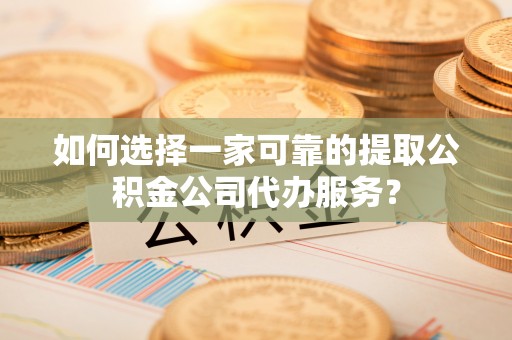 南票如何选择一家可靠的提取公积金公司代办服务？