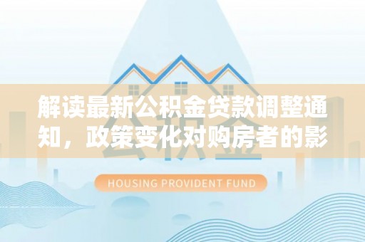 南票解读最新公积金贷款调整通知，政策变化对购房者的影响