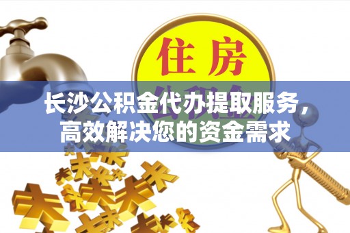 南票长沙公积金代办提取服务，高效解决您的资金需求