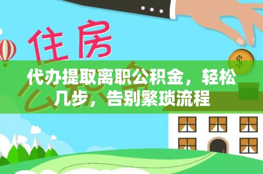 南票代办提取离职公积金，轻松几步，告别繁琐流程
