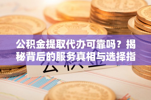 南票公积金提取代办可靠吗？揭秘背后的服务真相与选择指南