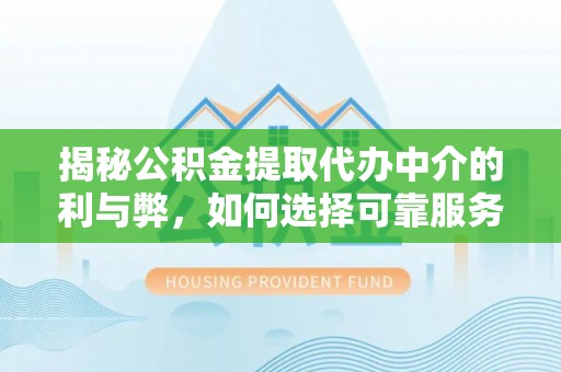 南票揭秘公积金提取代办中介的利与弊，如何选择可靠服务？
