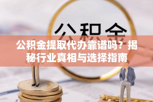南票公积金提取代办靠谱吗？揭秘行业真相与选择指南