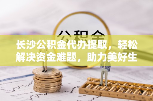 南票长沙公积金代办提取，轻松解决资金难题，助力美好生活