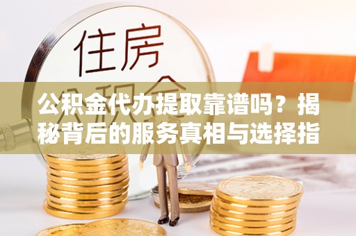 南票公积金代办提取靠谱吗？揭秘背后的服务真相与选择指南