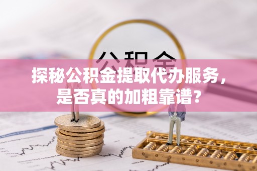南票探秘公积金提取代办服务，是否真的加粗靠谱？