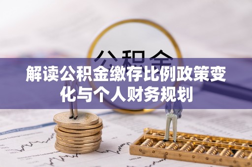南票解读公积金缴存比例政策变化与个人财务规划