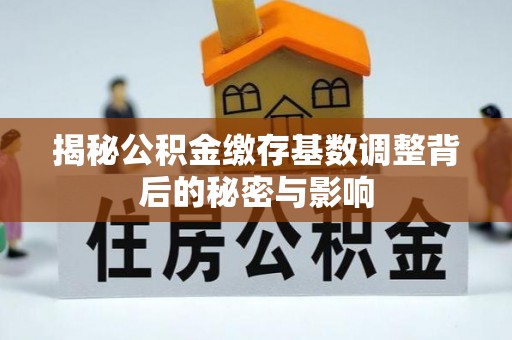 南票揭秘公积金缴存基数调整背后的秘密与影响