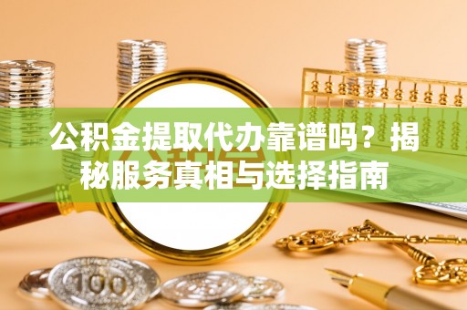 南票公积金提取代办靠谱吗？揭秘服务真相与选择指南