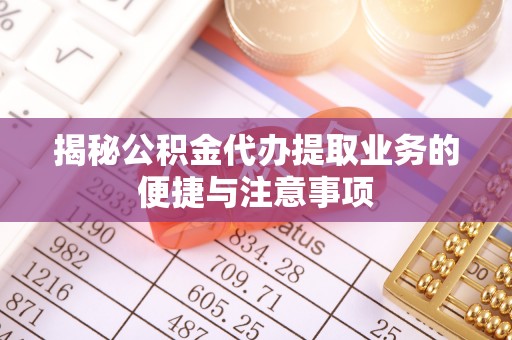 南票揭秘公积金代办提取业务的便捷与注意事项