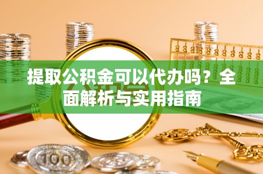 南票提取公积金可以代办吗？全面解析与实用指南