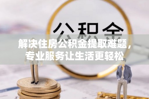 南票解决住房公积金提取难题，专业服务让生活更轻松