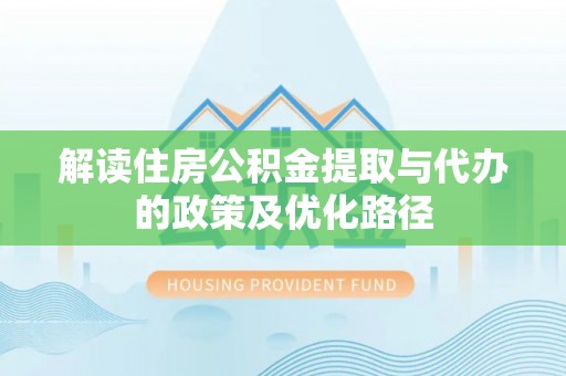 南票解读住房公积金提取与代办的政策及优化路径