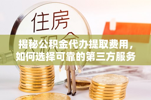 南票揭秘公积金代办提取费用，如何选择可靠的第三方服务