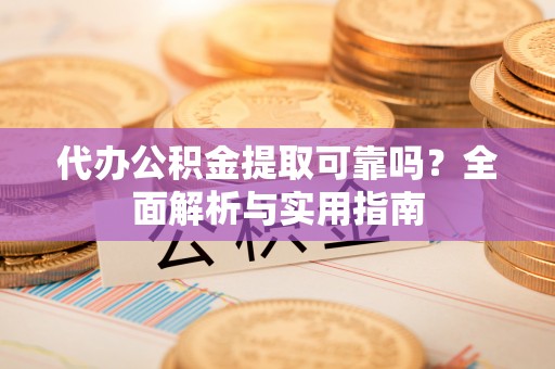 南票代办公积金提取可靠吗？全面解析与实用指南