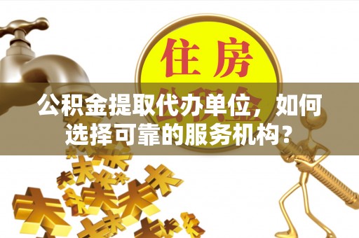 南票公积金提取代办单位，如何选择可靠的服务机构？