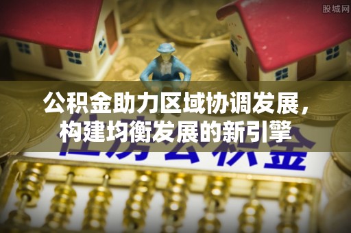 南票公积金助力区域协调发展，构建均衡发展的新引擎