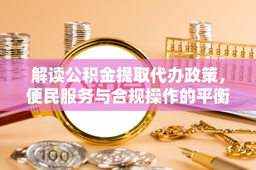 南票解读公积金提取代办政策，便民服务与合规操作的平衡之道