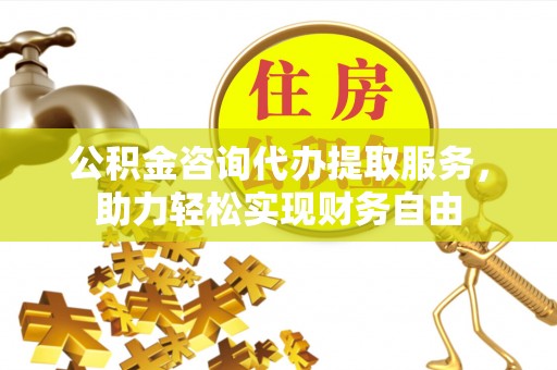 南票公积金咨询代办提取服务，助力轻松实现财务自由