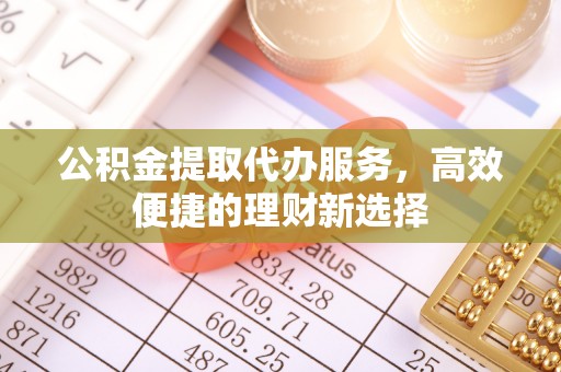 南票公积金提取代办服务，高效便捷的理财新选择