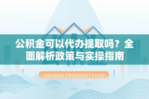 南票公积金可以代办提取吗？全面解析政策与实操指南