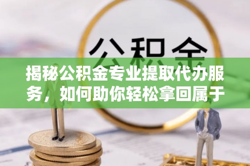 南票揭秘公积金专业提取代办服务，如何助你轻松拿回属于你的资金