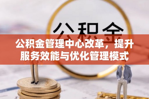 南票公积金管理中心改革，提升服务效能与优化管理模式