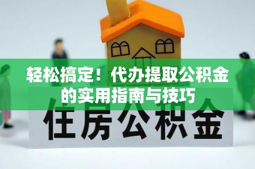 南票轻松搞定！代办提取公积金的实用指南与技巧