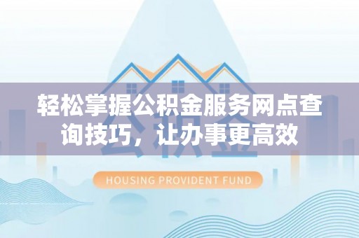 南票轻松掌握公积金服务网点查询技巧，让办事更高效
