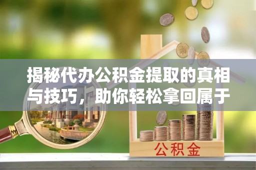 南票揭秘代办公积金提取的真相与技巧，助你轻松拿回属于你的钱