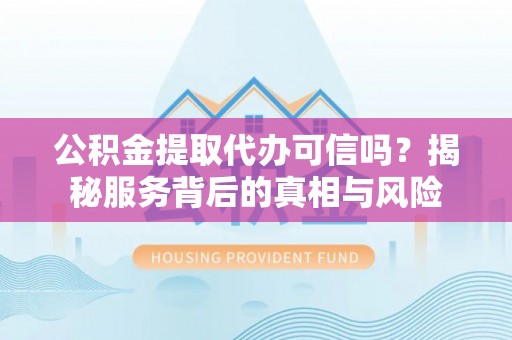 南票公积金提取代办可信吗？揭秘服务背后的真相与风险