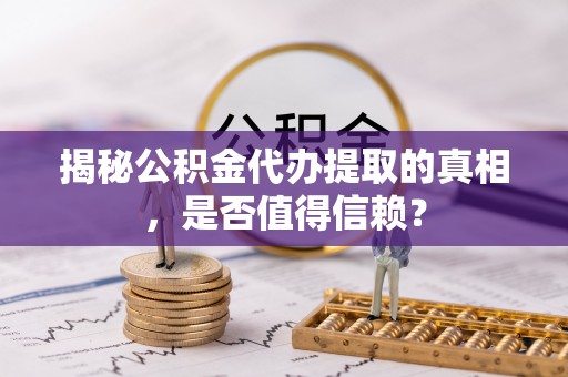 南票揭秘公积金代办提取的真相，是否值得信赖？