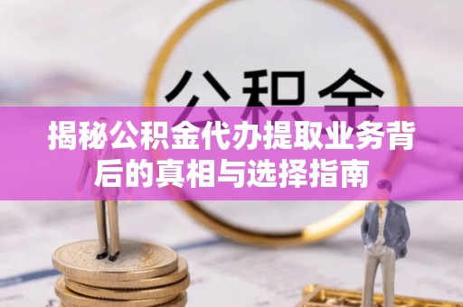 南票揭秘公积金代办提取业务背后的真相与选择指南