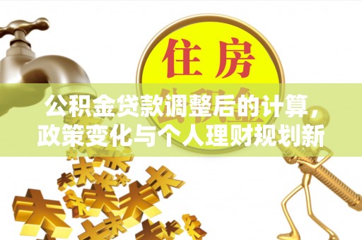 南票公积金贷款调整后的计算，政策变化与个人理财规划新思路