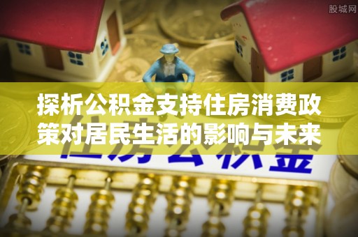 南票探析公积金支持住房消费政策对居民生活的影响与未来展望