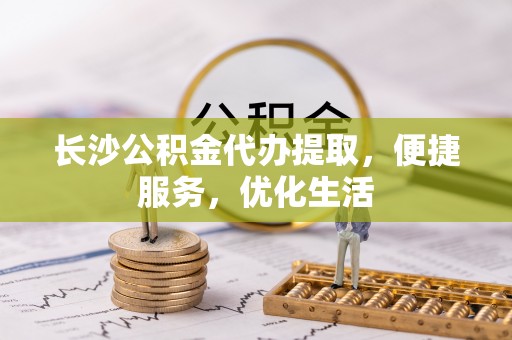 南票长沙公积金代办提取，便捷服务，优化生活