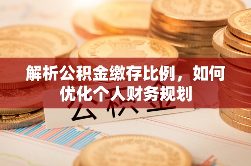 南票解析公积金缴存比例，如何优化个人财务规划