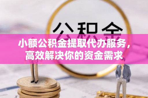 南票小额公积金提取代办服务，高效解决你的资金需求