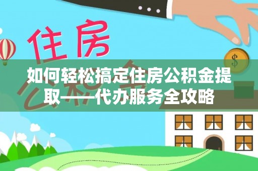 南票如何轻松搞定住房公积金提取——代办服务全攻略