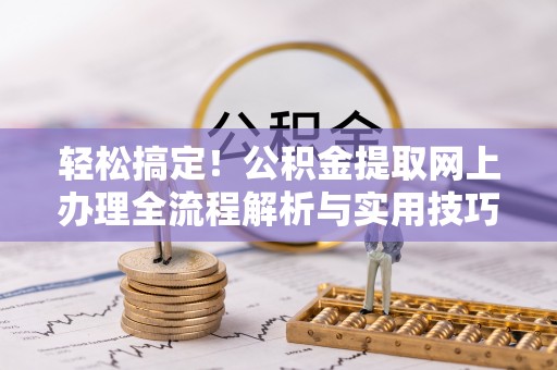 南票轻松搞定！公积金提取网上办理全流程解析与实用技巧