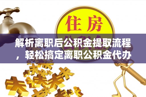 南票解析离职后公积金提取流程，轻松搞定离职公积金代办提取手续