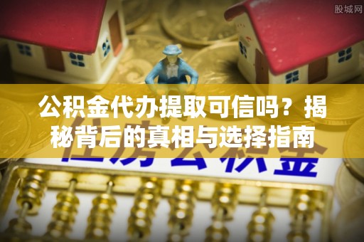 南票公积金代办提取可信吗？揭秘背后的真相与选择指南
