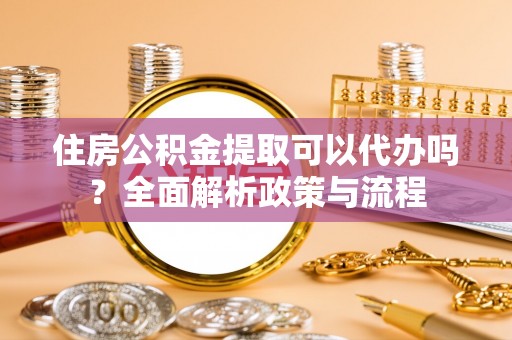 南票住房公积金提取可以代办吗？全面解析政策与流程