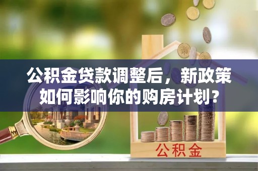 南票公积金贷款调整后，新政策如何影响你的购房计划？