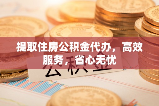 南票提取住房公积金代办，高效服务，省心无忧
