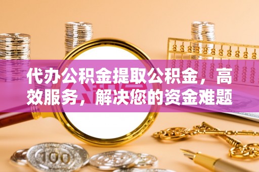南票代办公积金提取公积金，高效服务，解决您的资金难题