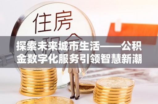 南票探索未来城市生活——公积金数字化服务引领智慧新潮流